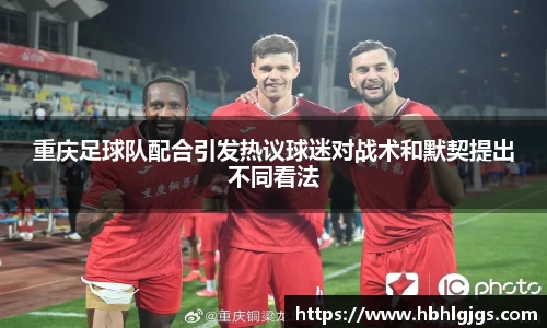重庆足球队配合引发热议球迷对战术和默契提出不同看法