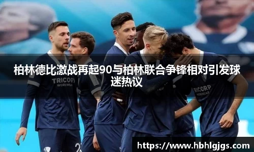 柏林德比激战再起90与柏林联合争锋相对引发球迷热议