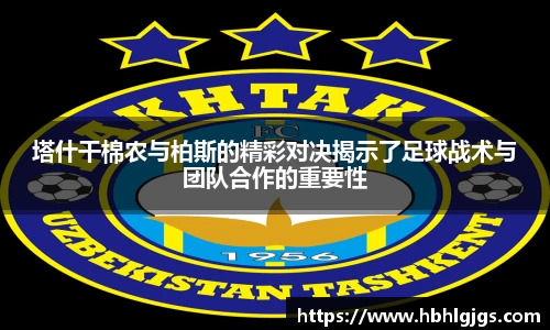 塔什干棉农与柏斯的精彩对决揭示了足球战术与团队合作的重要性