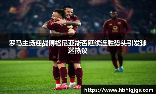 罗马主场迎战博格尼亚能否延续连胜势头引发球迷热议